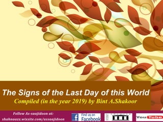 The Signs of the Last Day of this World
Compiled (in the year 2019) by Bint A.Shakoor
Follow	As-saajidoon	at:		
shahnaazz.wixsite.com/assaajidoon		
 