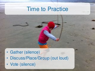 Time to Practice




• Gather (silence)
• Discuss/Place/Group (out loud)
• Vote (silence)
 