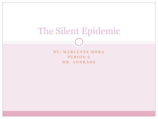 The Silent Epidemic

   BY: MARLENYS MORA
        PERIOD 6
       MR. ANDRADE
 