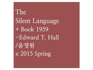 The 
Silent Language
+ Book 1959
-Edward T. Hall
/윤정원
x 2015 Spring
 