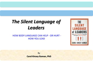 The Silent Language of Leaders HOW BODY LANGUAGE CAN HELP - OR HURT - HOW YOU LEAD  By Carol Kinsey Goman, PhD 