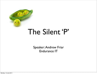 The Silent ‘P’
                        Speaker: Andrew Friar
                            Endurance IT




Monday, 13 June 2011
 