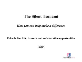 The Silent TsunamiHow you can help make a difference Friends For Life, its work and collaboration opportunities 2005 