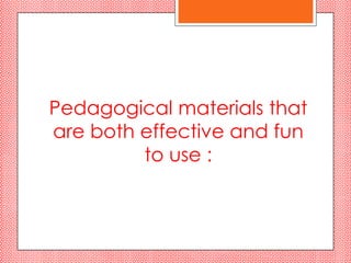 Pedagogical materials that
are both effective and fun
         to use :
 