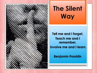 The Silent
   Way

  Tell me and I forget,
    Teach me and I
       remember,
Involve me and I learn.

  Benjamin Franklin
 