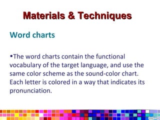 Materials & Techniques
Word charts

•The word charts contain the functional
vocabulary of the target language, and use the
same color scheme as the sound-color chart.
Each letter is colored in a way that indicates its
pronunciation.
 