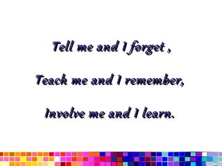 Tell me and I forget ,

Teach me and I remember,

 Involve me and I learn.
 