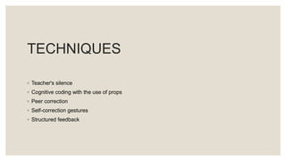 TECHNIQUES
◦ Teacher's silence
◦ Cognitive coding with the use of props
◦ Peer correction
◦ Self-correction gestures
◦ Structured feedback
 