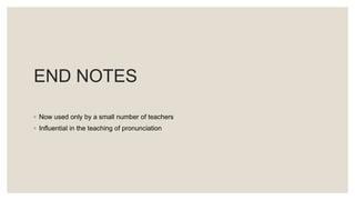 END NOTES
◦ Now used only by a small number of teachers
◦ Influential in the teaching of pronunciation
 