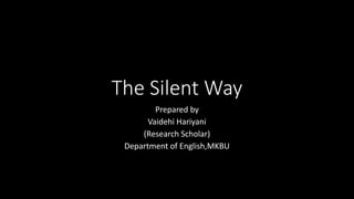 The Silent Way
Prepared by
Vaidehi Hariyani
(Research Scholar)
Department of English,MKBU
 