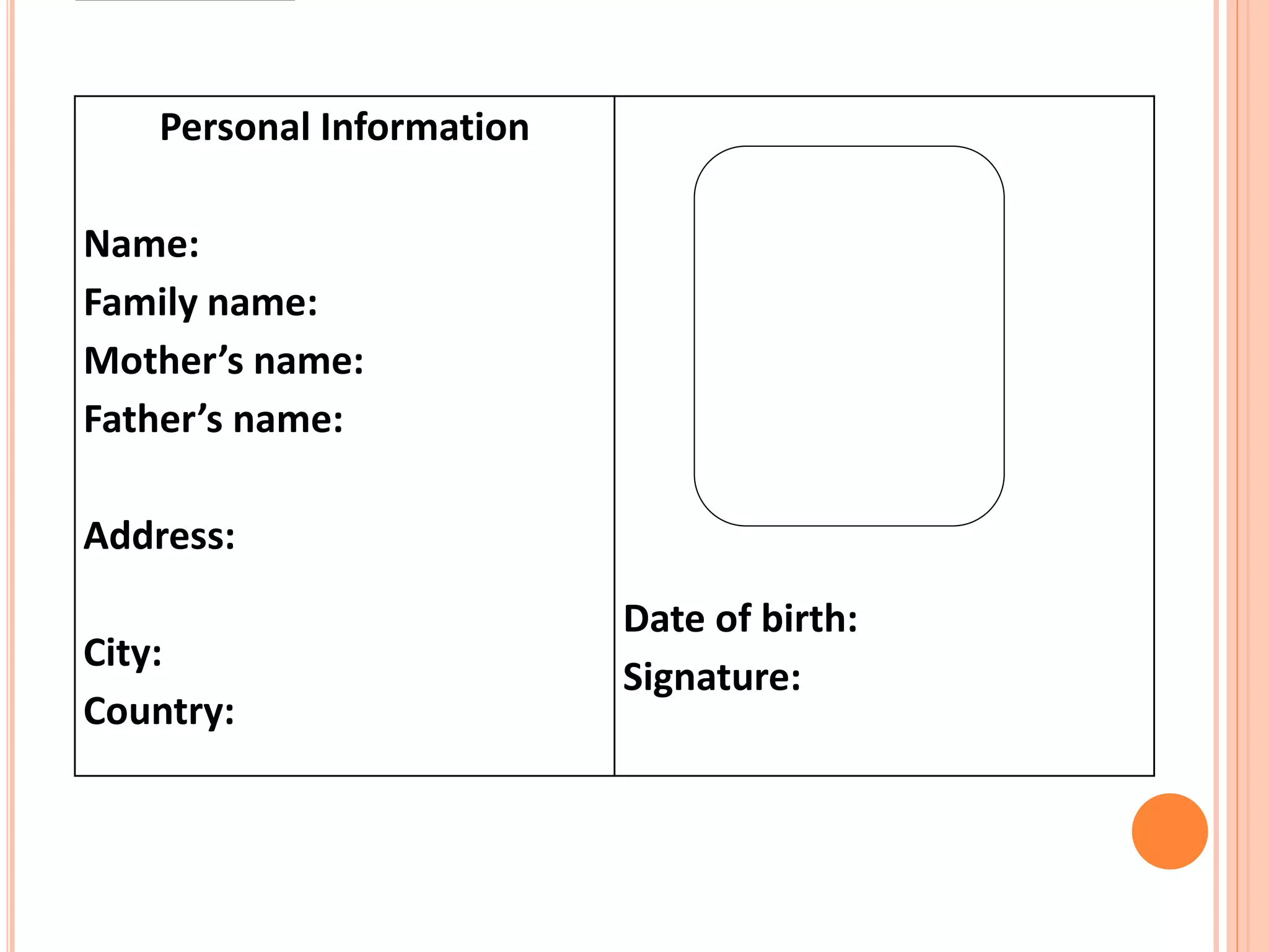 Personal Information
Name:
Family name:
Mother’s name:
Father’s name:
Address:
City:
Country:
Date of birth:
Signature:
 