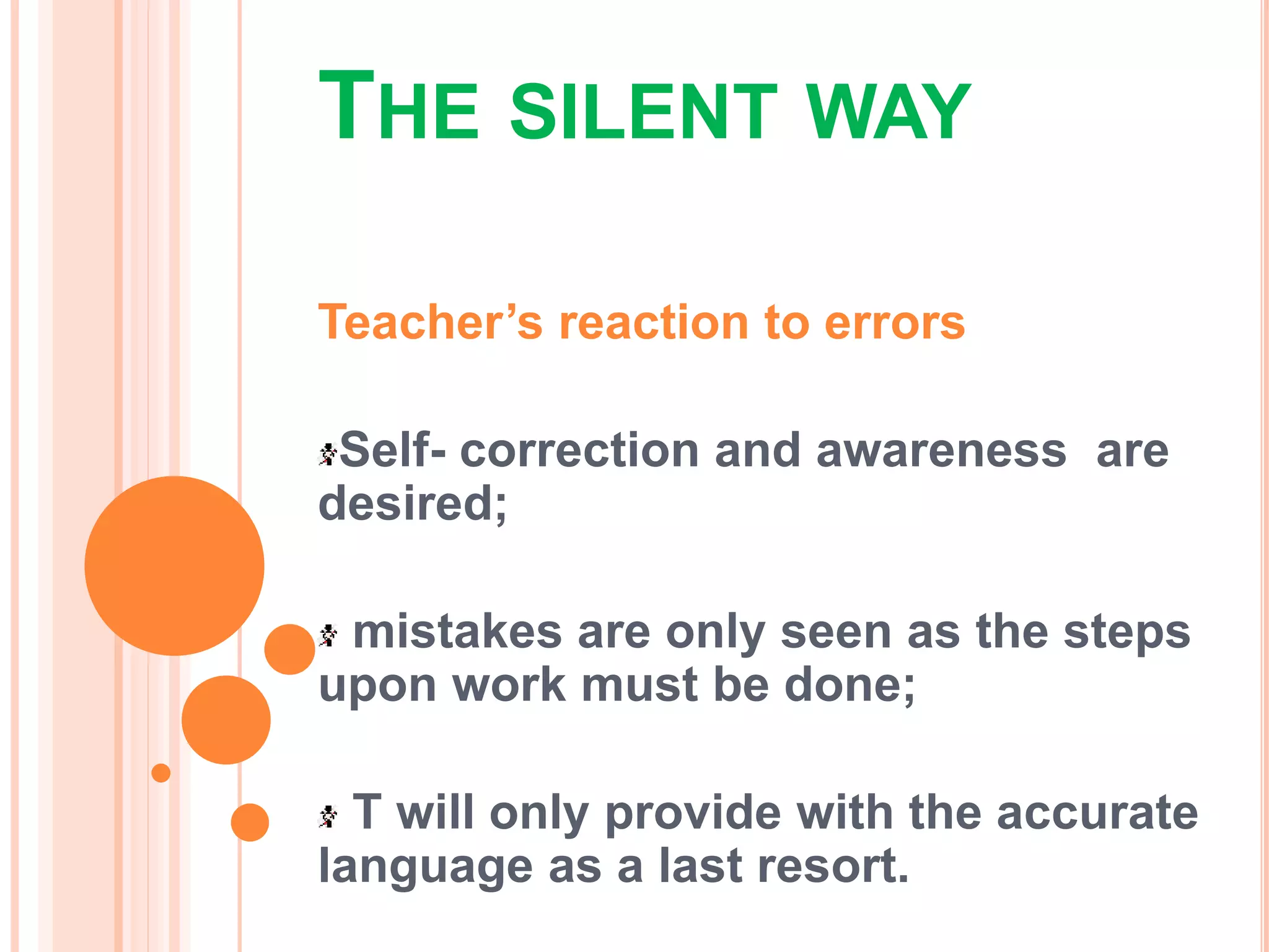 THE SILENT WAY
Teacher’s reaction to errors
Self- correction and awareness are
desired;
mistakes are only seen as the steps
upon work must be done;
T will only provide with the accurate
language as a last resort.
 