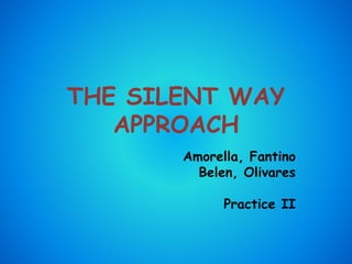 THE SILENT WAY
APPROACH
Amorella, Fantino
Belen, Olivares
Practice II
 