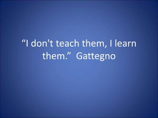 “I don't teach them, I learn
them.” Gattegno
 