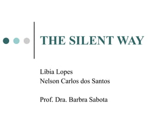 THE SILENT WAY Líbia Lopes Nelson Carlos dos Santos Prof. Dra. Barbra Sabota 