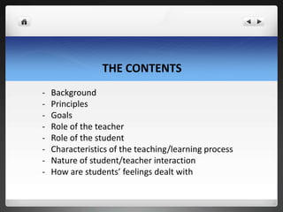 THE CONTENTS
- Background
- Principles
- Goals
- Role of the teacher
- Role of the student
- Characteristics of the teaching/learning process
- Nature of student/teacher interaction
- How are students’ feelings dealt with
 
