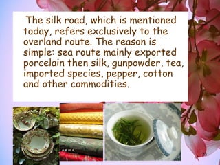 23
The silk road, which is mentioned
today, refers exclusively to the
overland route. The reason is
simple: sea route mainly exported
porcelain then silk, gunpowder, tea,
imported species, pepper, cotton
and other commodities.
 