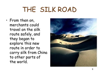 9
THE SILK ROAD
• From then on,
merchants could
travel on the silk
route safely, and
they began to
explore this new
route in order to
carry silk from China
to other parts of
the world.
 