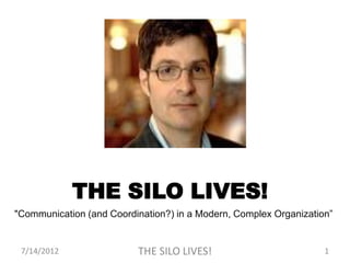 THE SILO LIVES!
"Communication (and Coordination?) in a Modern, Complex Organization”


 7/14/2012                THE SILO LIVES!                          1
 