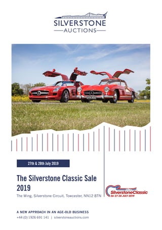 The Silverstone Classic Sale
2019
A NEW APPROACH IN AN AGE-OLD BUSINESS
+44 (0) 1926 691 141 | silverstoneauctions.com
The Wing, Silverstone Circuit, Towcester, NN12 8TN
27th & 28th July 2019
 