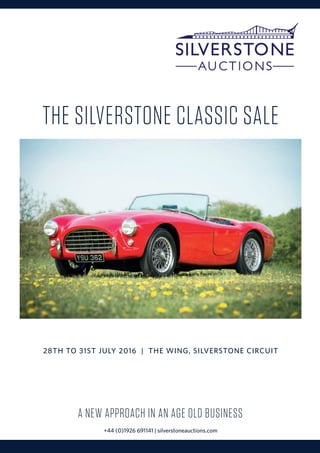 28TH TO 31ST JULY 2016 | THE WING, SILVERSTONE CIRCUIT
THE SILVERSTONE CLASSIC SALE
A NEW APPROACH IN AN AGE OLD BUSINESS
+44 (0)1926 691141 | silverstoneauctions.com
 