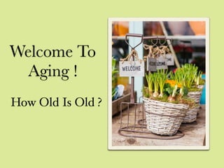 Welcome To
Aging !
How Old Is Old ?
 