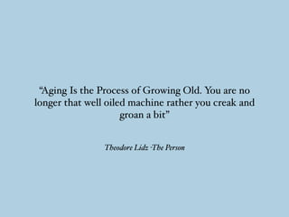 Theodore Lidz -The Person
“Aging Is the Process of Growing Old. You are no
longer that well oiled machine rather you creak and
groan a bit”
 