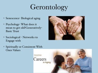 Gerontology
Senescence- Biological aging
Psychology- What does it
mean to get old?Generatively-
Basic Trust
Sociological - Networks to
Engage with
Spiritually or Consistent With
Ones Values
 