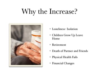 Why the Increase?
Loneliness- Isolation
Children Grow Up Leave
Home
Retirement
Death of Partner and Friends
Physical Health Fails
Financial Changes
 