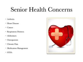 Senior Health Concerns
Arthritis
Heart Disease
Cancer
Respiratory Distress
Alzheimers
Osteoporosis
Chronic Pain
Medication Management
STD’s
 