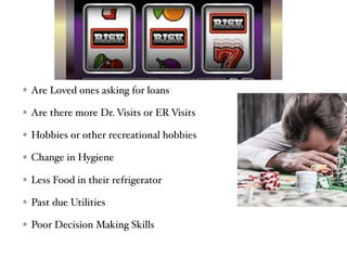 Are Loved ones asking for loans
Are there more Dr. Visits or ER Visits
Hobbies or other recreational hobbies
Change in Hygiene
Less Food in their refrigerator
Past due Utilities
Poor Decision Making Skills
 