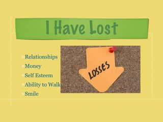 I Have Lost
Relationships
Money
Self Esteem
Ability to Walk
Smile
 