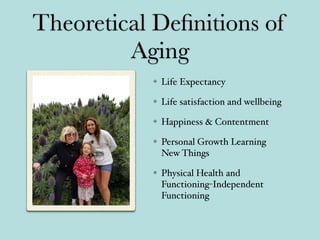 Theoretical Deﬁnitions of
Aging
Life Expectancy
Life satisfaction and wellbeing
Happiness & Contentment
Personal Growth Learning
New Things
Physical Health and
Functioning-Independent
Functioning
 