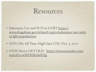 Resources
Substance Use and SUD in LGBT https://
www.drugabuse.gov/related-topics/substance-use-suds-
in-lgbt-populations
STD’s Hit All Time High Says CDC.Oct, 3, 2017
STDS Never GET OLD https://www.youtube.com/
watch?v=wMFRM1bkEDg
 