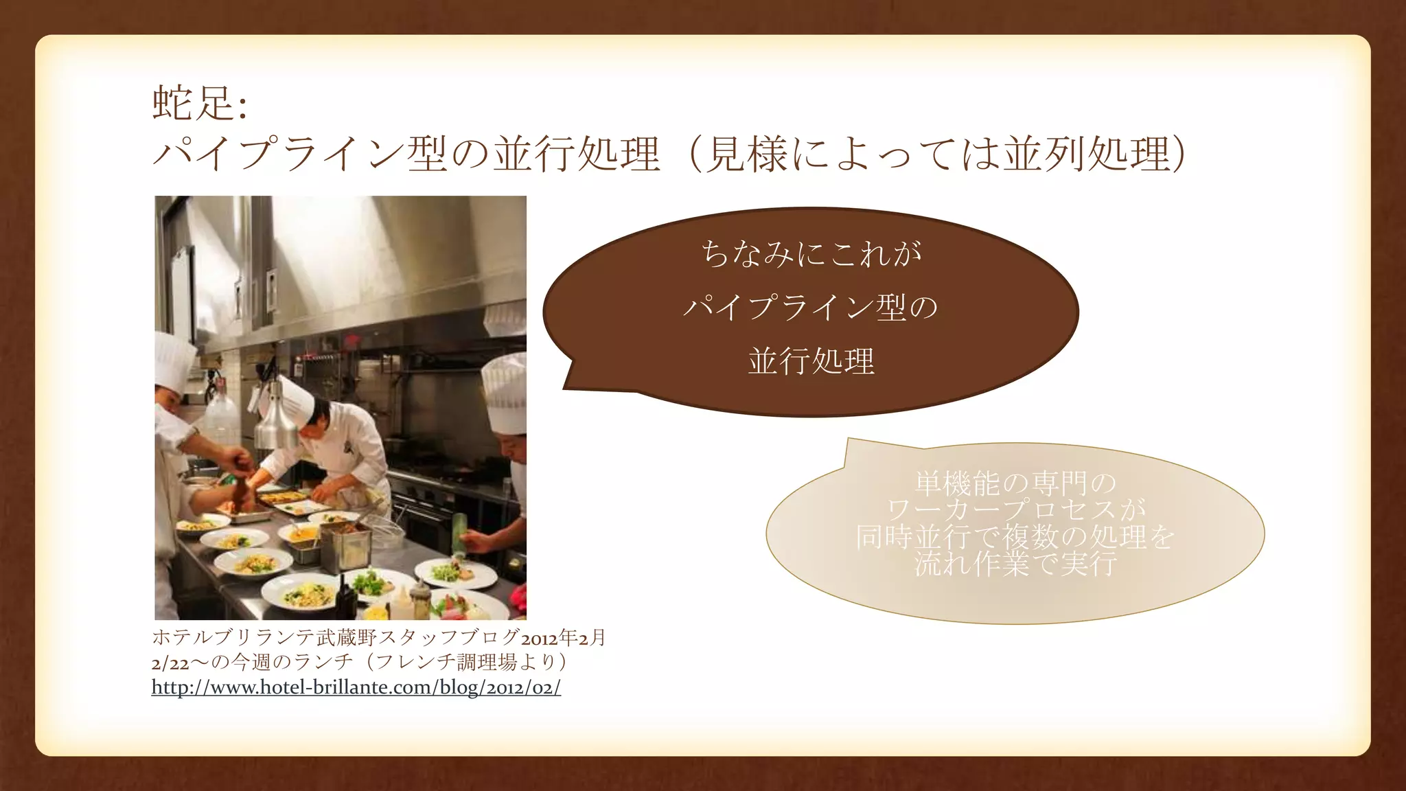 蛇足:
パイプライン型の並行処理（見様によっては並列処理）
ホテルブリランテ武蔵野スタッフブログ2012年2月
2/22～の今週のランチ（フレンチ調理場より）
http://www.hotel-brillante.com/blog/2012/02/
ちなみにこれが
パイプライン型の
並行処理
単機能の専門の
ワーカープロセスが
同時並行で複数の処理を
流れ作業で実行
 