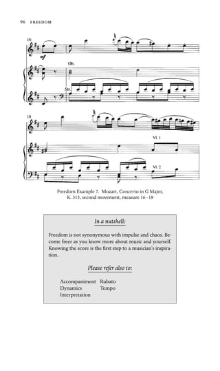 96 

Freedom Example 7. Mozart, Concerto in G Major,
K. 313, second movement, measure 16–18
In a nutshell:
tion.
Accompaniment
Dynamics
Freedom is not synonymous with impulse and chaos. Be-
come freer as you know more about music and yourself.
Knowing the score is the ﬁrst step to a musician’s inspira-
Please refer also to:
Rubato
Tempo
Interpretation
 