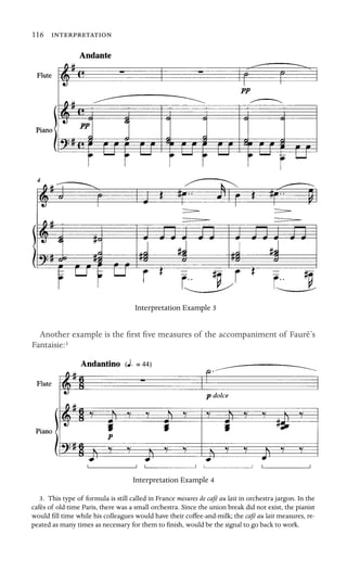 116 

Interpretation Example 3
Another example is the ﬁrst ﬁve measures of the accompaniment of Fauré’s
Fantaisie:3
Interpretation Example 4
3. This type of formula is still called in France mesures de café au lait in orchestra jargon. In the
cafés of old-time Paris, there was a small orchestra. Since the union break did not exist, the pianist
would ﬁll time while his colleagues would have their coffee-and-milk; the café au lait measures, re-
peated as many times as necessary for them to ﬁnish, would be the signal to go back to work.
 