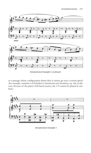  117

Interpretation Example 4 (continued)
or a passage whose conﬁguration shows that it cannot go over a certain speed
(for example, variation 6 of Schubert’s Introduction and Variations, op. 160; in this
case, because of the piano’s left-hand octaves, the 3/8 cannot be played in one
beat).
Interpretation Example 5
 