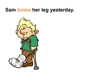 Sam broke her leg yesterday.
 