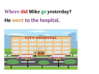 He went to the hospital.
Where did Mike go yesterday?
 