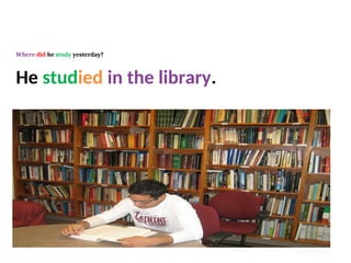 He studied in the library.
Where did he study yesterday?
 