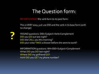 The Negative form:NEVER CHANGE the verb form to its past form: This is VERY easy, just use DID NOT (didn’t) and the verb in its base form (with no change)ExamplesI DIDN’T call a friend last night and she DIDN’T visit me. We DIDN’T talk at all.I DIDN’T tell my friend I was alone so she DIDN’T come to my house and we DIDN’T drink  anything.Compare:I called my mother and I told her to wait for meI DIDN’T CALL my mother and I DIDN’T TELL her anything