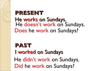 PRESENT He  works  on Sundays. PAST I  worked  on Sundays He  doesn’t work  on Sundays. Does  he  work  on Sundays? He  didn’t work  on Sundays. Did  he  work  on Sundays? 
