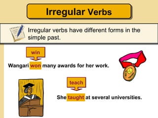 Irregular Verbs
              Irregular Verbs
       Irregular verbs have different forms in the
       simple past.

        win

Wangari won many awards for her work.


                       teach

                  She taught at several universities.
 