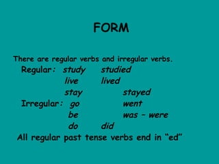 FORM

There are regular verbs and irregular verbs.
  Regular: study      studied
             live     lived
             stay           stayed
  Irregular: go             went
               be           was – were
               do     did
 All regular past tense verbs end in “ed”
 