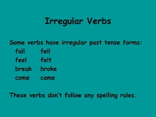 Irregular Verbs

Some verbs have irregular past tense forms:
  fall   fell
  feel   felt
  break broke
  come   came

These verbs don’t follow any spelling rules.
 
