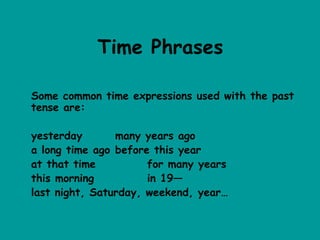 Time Phrases

Some common time expressions used with the past
tense are:

yesterday       many years ago
a long time ago before this year
at that time          for many years
this morning          in 19—
last night, Saturday, weekend, year…
 