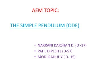THE SIMPLE PENDULUM (ODE)
• NAKRANI DARSHAN D (D -17)
• PATIL DIPESH J (D-57)
• MODI RAHUL Y ( D- 15)
AEM TOPIC:
 