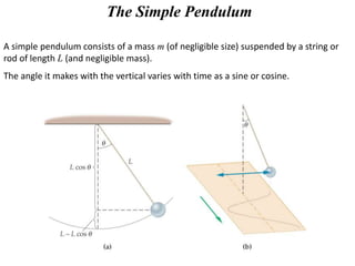 The Simple Pendulum
A simple pendulum consists of a mass m (of negligible size) suspended by a string or
rod of length L (and negligible mass).
The angle it makes with the vertical varies with time as a sine or cosine.
 