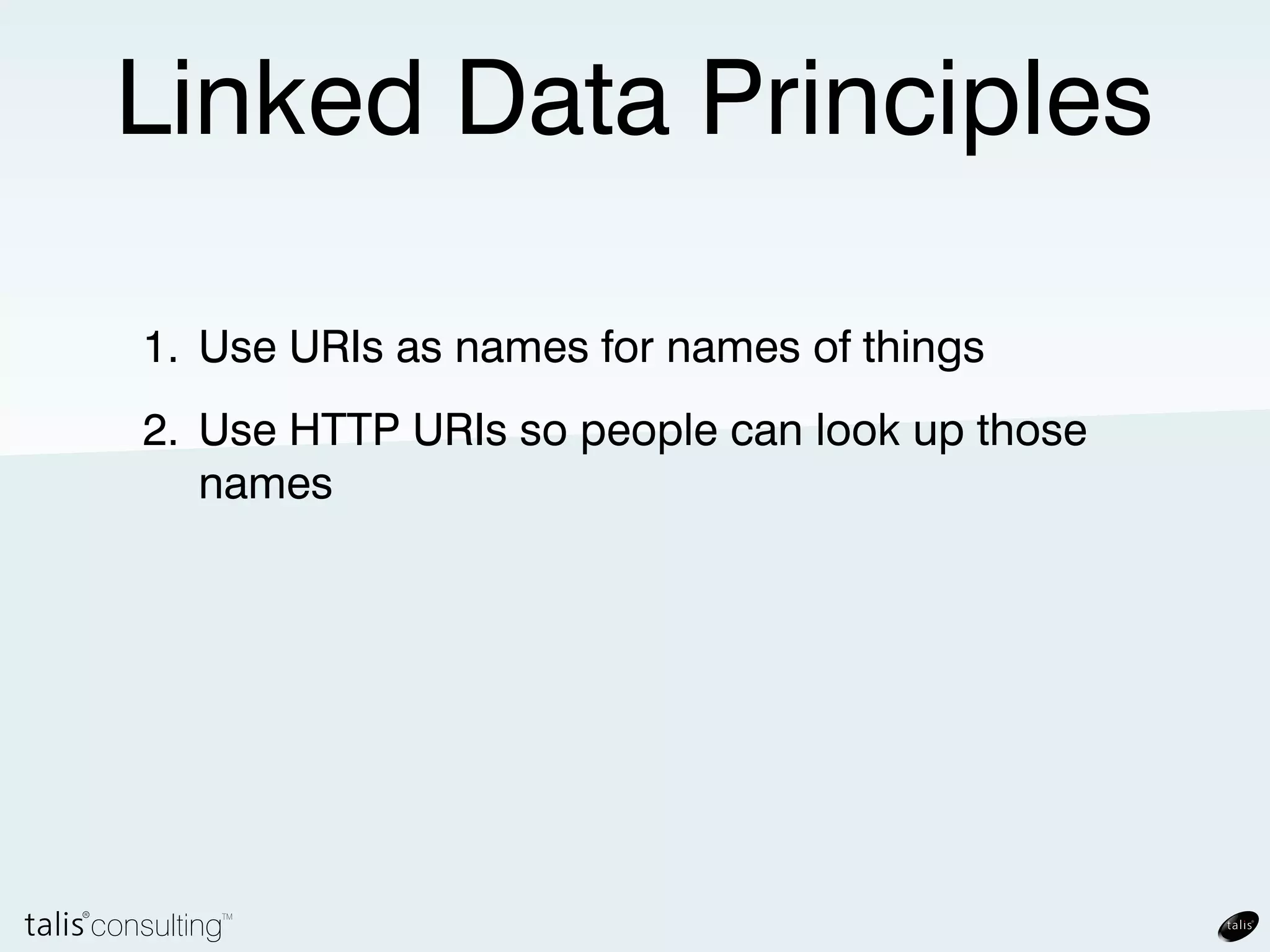 Linked Data Principles

1. Use URIs as names for names of things
2. Use HTTP URIs so people can look up those
   names
 